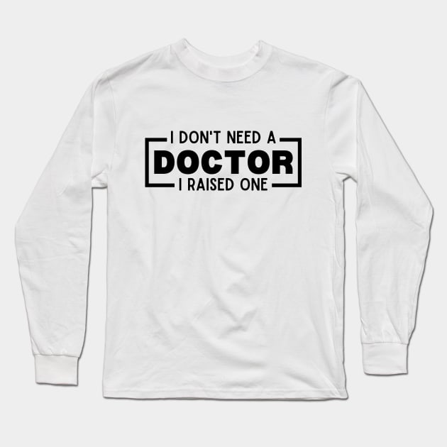 I Don't Need a Doctor I Raised One - Proud Parent of Doctor Funny Saying Gift Idea - Doctor's mom/dad Humor Long Sleeve T-Shirt by KAVA-X